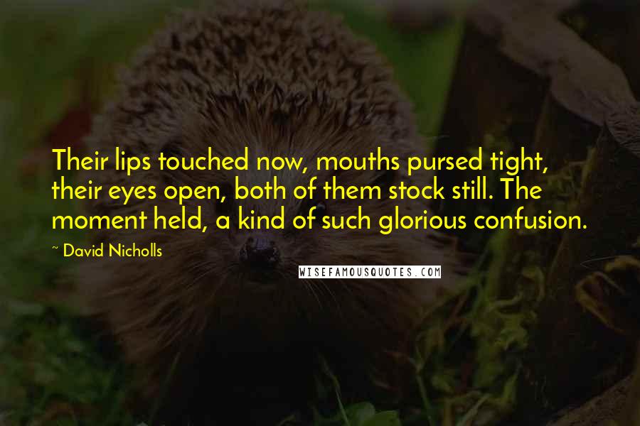 David Nicholls Quotes: Their lips touched now, mouths pursed tight, their eyes open, both of them stock still. The moment held, a kind of such glorious confusion.