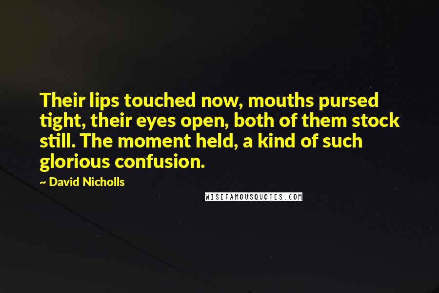 David Nicholls Quotes: Their lips touched now, mouths pursed tight, their eyes open, both of them stock still. The moment held, a kind of such glorious confusion.