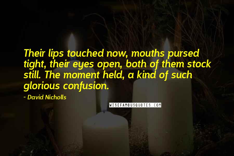David Nicholls Quotes: Their lips touched now, mouths pursed tight, their eyes open, both of them stock still. The moment held, a kind of such glorious confusion.