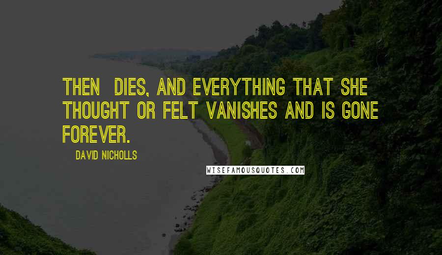 David Nicholls Quotes: Then dies, and everything that she thought or felt vanishes and is gone forever.