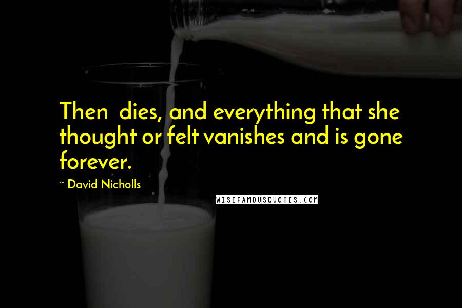 David Nicholls Quotes: Then dies, and everything that she thought or felt vanishes and is gone forever.