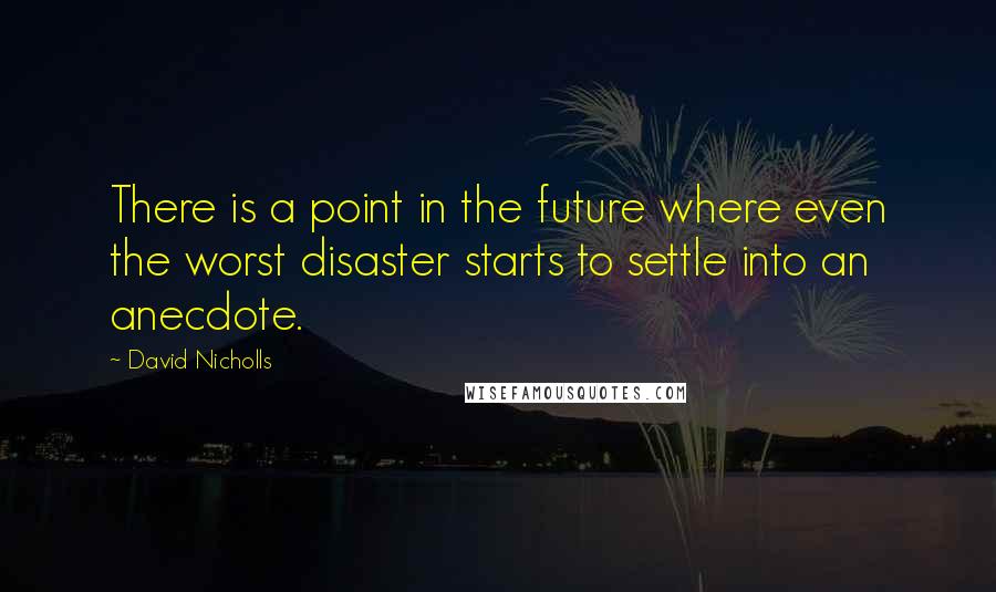 David Nicholls Quotes: There is a point in the future where even the worst disaster starts to settle into an anecdote.