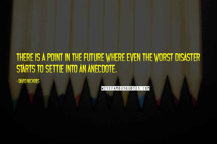 David Nicholls Quotes: There is a point in the future where even the worst disaster starts to settle into an anecdote.