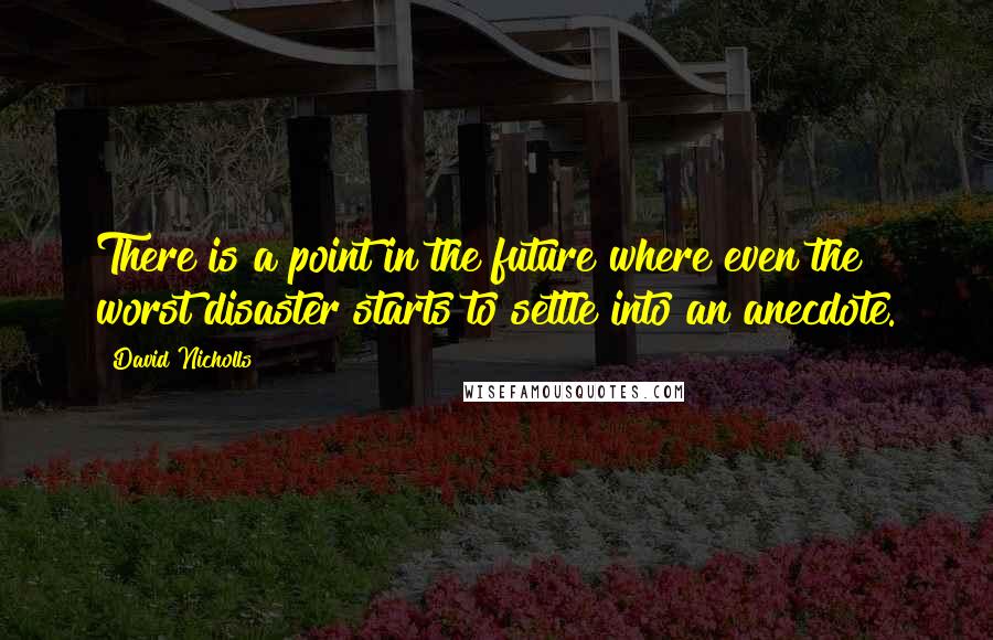 David Nicholls Quotes: There is a point in the future where even the worst disaster starts to settle into an anecdote.