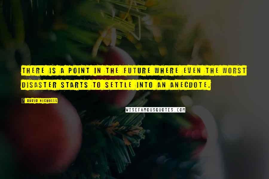 David Nicholls Quotes: There is a point in the future where even the worst disaster starts to settle into an anecdote.