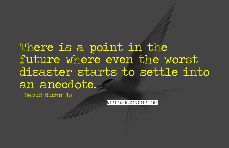 David Nicholls Quotes: There is a point in the future where even the worst disaster starts to settle into an anecdote.