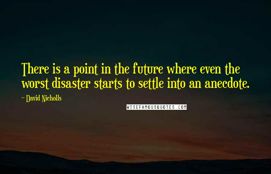 David Nicholls Quotes: There is a point in the future where even the worst disaster starts to settle into an anecdote.