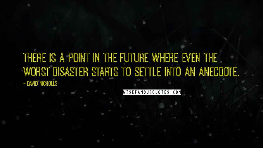 David Nicholls Quotes: There is a point in the future where even the worst disaster starts to settle into an anecdote.