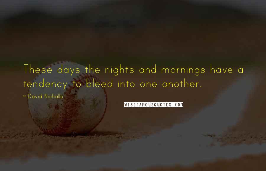 David Nicholls Quotes: These days the nights and mornings have a tendency to bleed into one another.