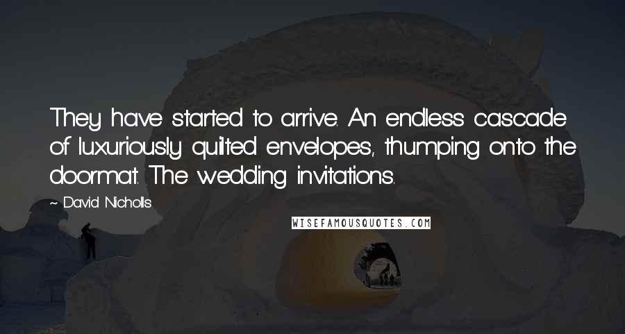 David Nicholls Quotes: They have started to arrive. An endless cascade of luxuriously quilted envelopes, thumping onto the doormat. The wedding invitations.