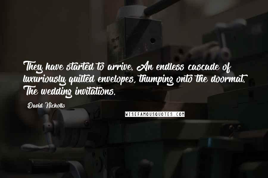 David Nicholls Quotes: They have started to arrive. An endless cascade of luxuriously quilted envelopes, thumping onto the doormat. The wedding invitations.