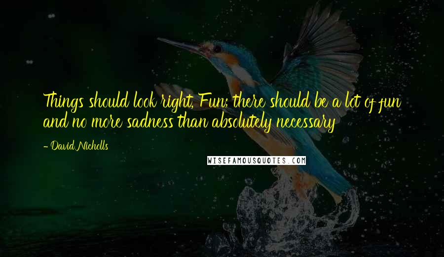 David Nicholls Quotes: Things should look right, Fun; there should be a lot of fun and no more sadness than absolutely necessary