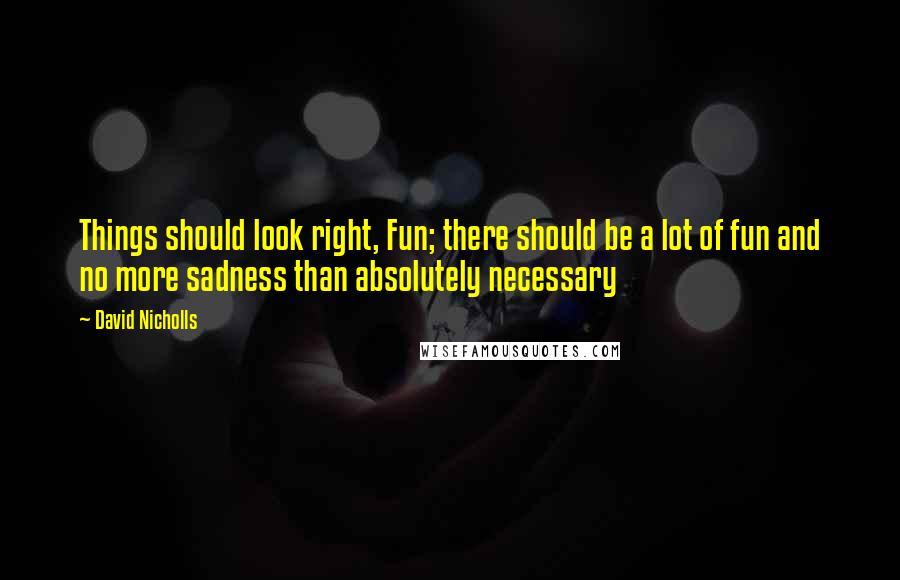 David Nicholls Quotes: Things should look right, Fun; there should be a lot of fun and no more sadness than absolutely necessary