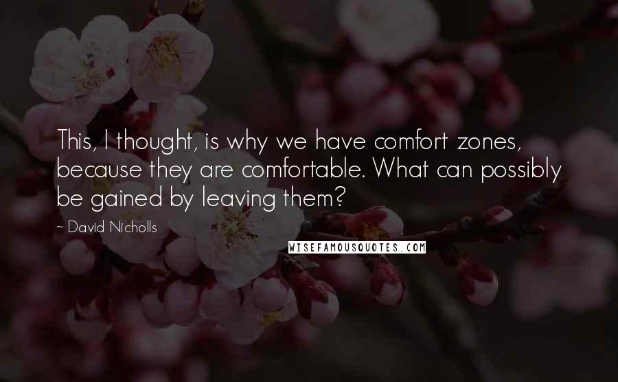 David Nicholls Quotes: This, I thought, is why we have comfort zones, because they are comfortable. What can possibly be gained by leaving them?