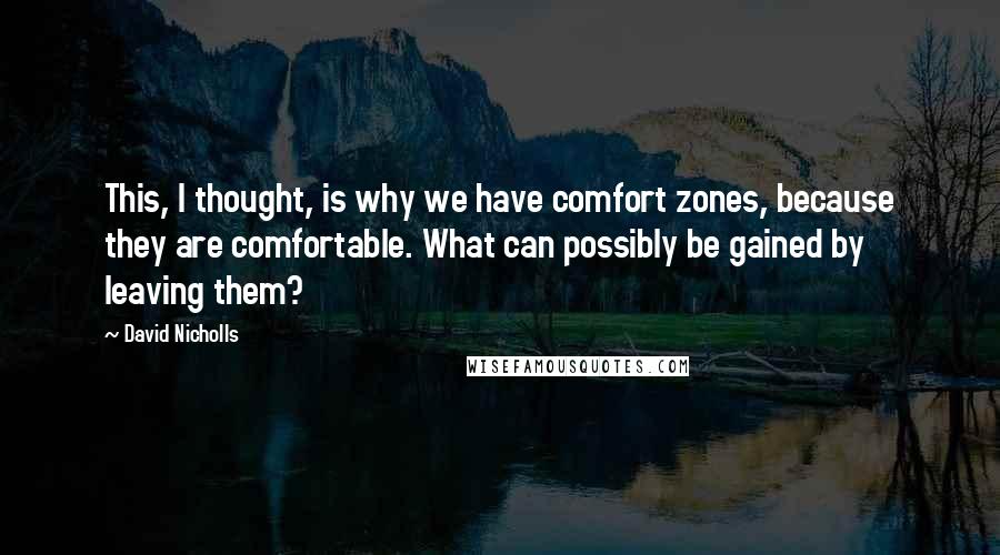 David Nicholls Quotes: This, I thought, is why we have comfort zones, because they are comfortable. What can possibly be gained by leaving them?