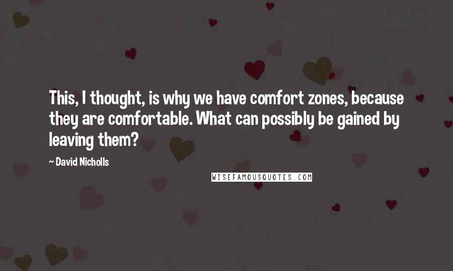 David Nicholls Quotes: This, I thought, is why we have comfort zones, because they are comfortable. What can possibly be gained by leaving them?