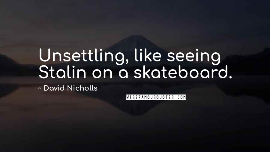 David Nicholls Quotes: Unsettling, like seeing Stalin on a skateboard.