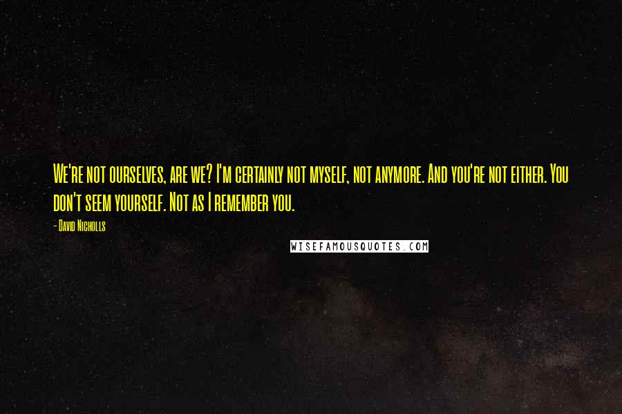 David Nicholls Quotes: We're not ourselves, are we? I'm certainly not myself, not anymore. And you're not either. You don't seem yourself. Not as I remember you.