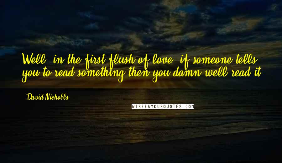 David Nicholls Quotes: Well, in the first flush of love, if someone tells you to read something then you damn well read it [ ... ]