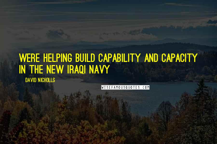 David Nicholls Quotes: Were helping build capability and capacity in the new Iraqi Navy