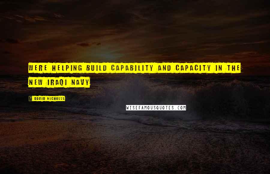 David Nicholls Quotes: Were helping build capability and capacity in the new Iraqi Navy