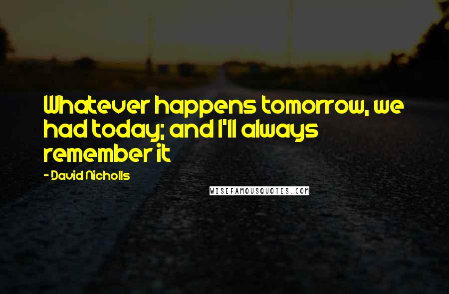 David Nicholls Quotes: Whatever happens tomorrow, we had today; and I'll always remember it