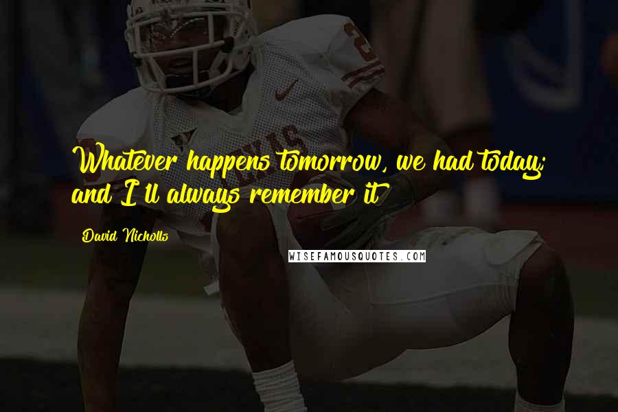 David Nicholls Quotes: Whatever happens tomorrow, we had today; and I'll always remember it