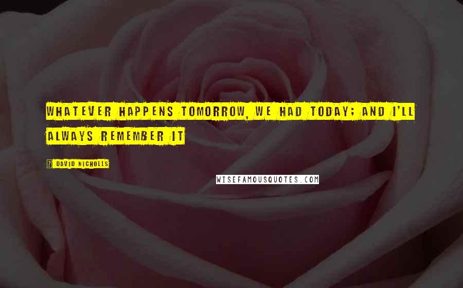 David Nicholls Quotes: Whatever happens tomorrow, we had today; and I'll always remember it