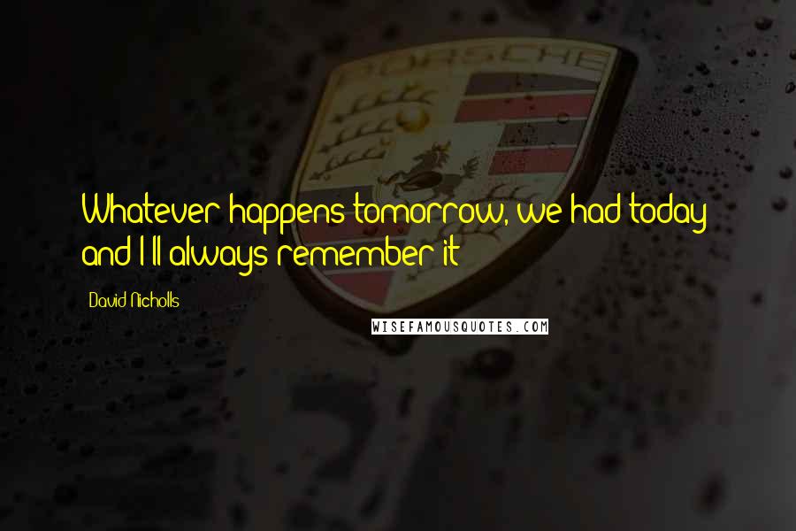 David Nicholls Quotes: Whatever happens tomorrow, we had today; and I'll always remember it