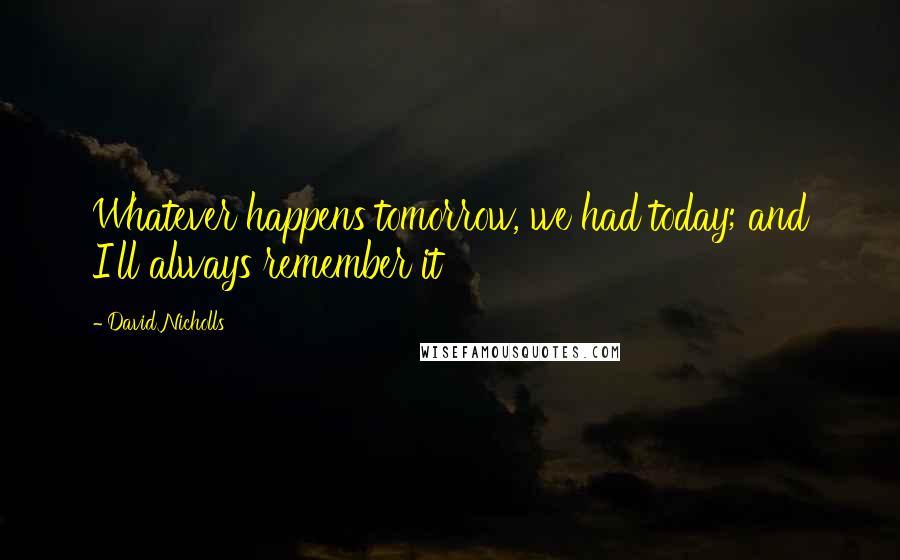 David Nicholls Quotes: Whatever happens tomorrow, we had today; and I'll always remember it