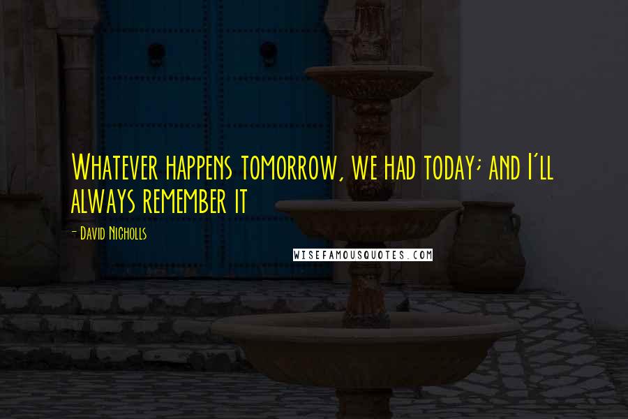 David Nicholls Quotes: Whatever happens tomorrow, we had today; and I'll always remember it
