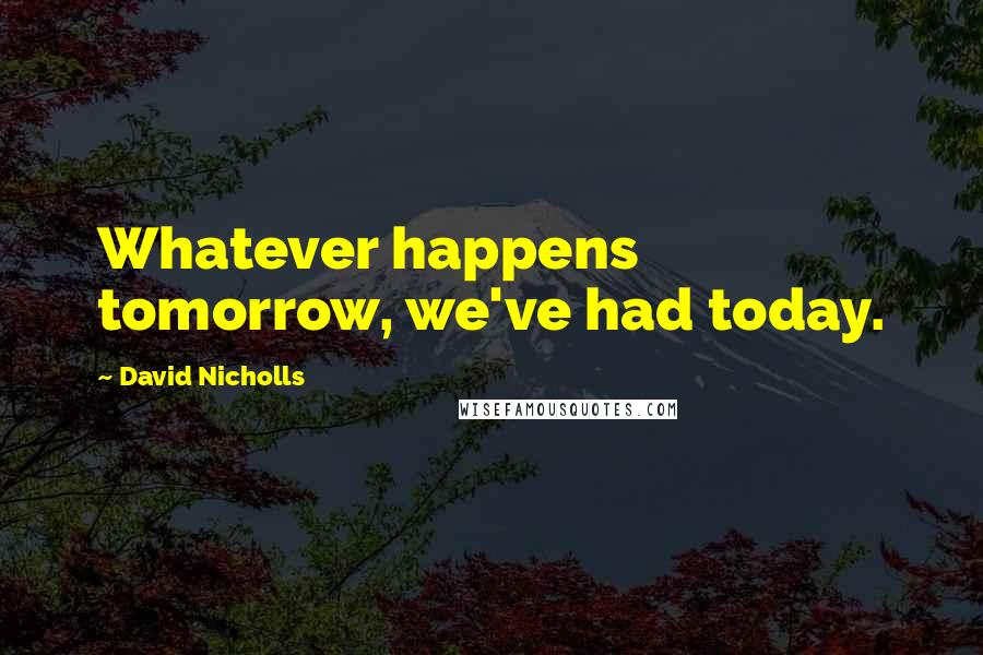 David Nicholls Quotes: Whatever happens tomorrow, we've had today.