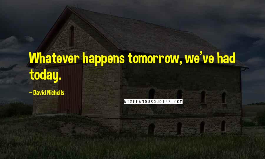 David Nicholls Quotes: Whatever happens tomorrow, we've had today.