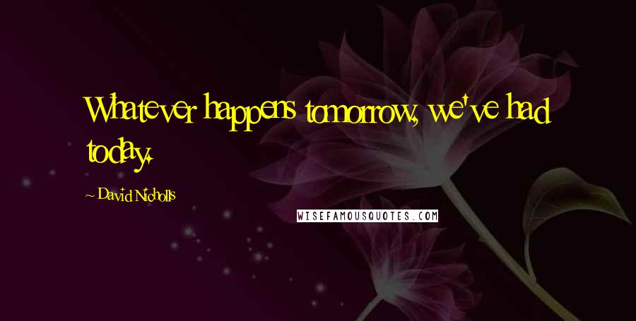 David Nicholls Quotes: Whatever happens tomorrow, we've had today.