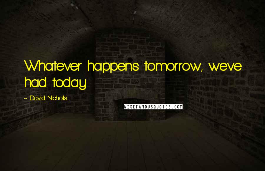 David Nicholls Quotes: Whatever happens tomorrow, we've had today.