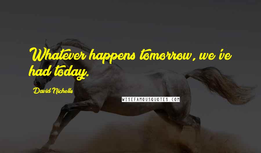 David Nicholls Quotes: Whatever happens tomorrow, we've had today.