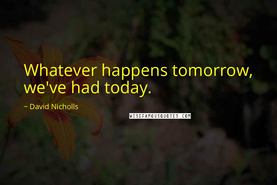 David Nicholls Quotes: Whatever happens tomorrow, we've had today.