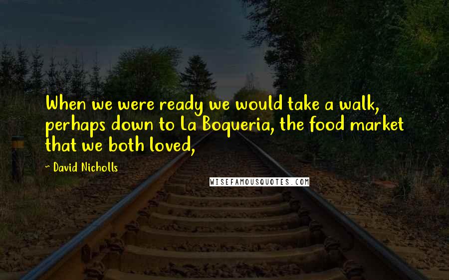 David Nicholls Quotes: When we were ready we would take a walk, perhaps down to La Boqueria, the food market that we both loved,