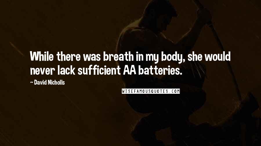 David Nicholls Quotes: While there was breath in my body, she would never lack sufficient AA batteries.