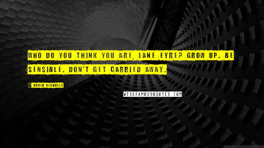 David Nicholls Quotes: Who do you think you are, Jane Eyre? Grow up. Be sensible. Don't get carried away.