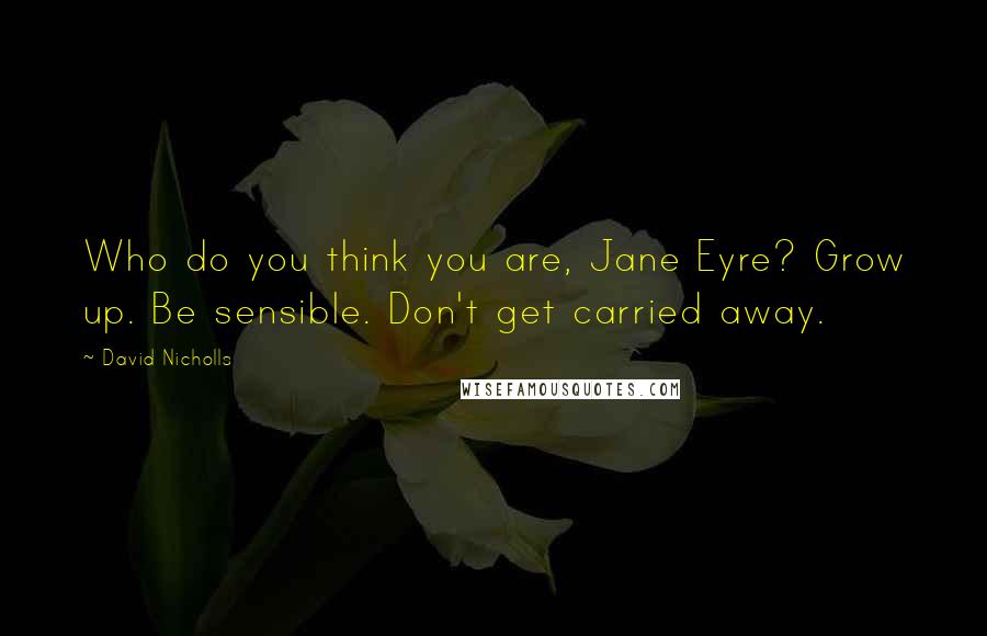 David Nicholls Quotes: Who do you think you are, Jane Eyre? Grow up. Be sensible. Don't get carried away.