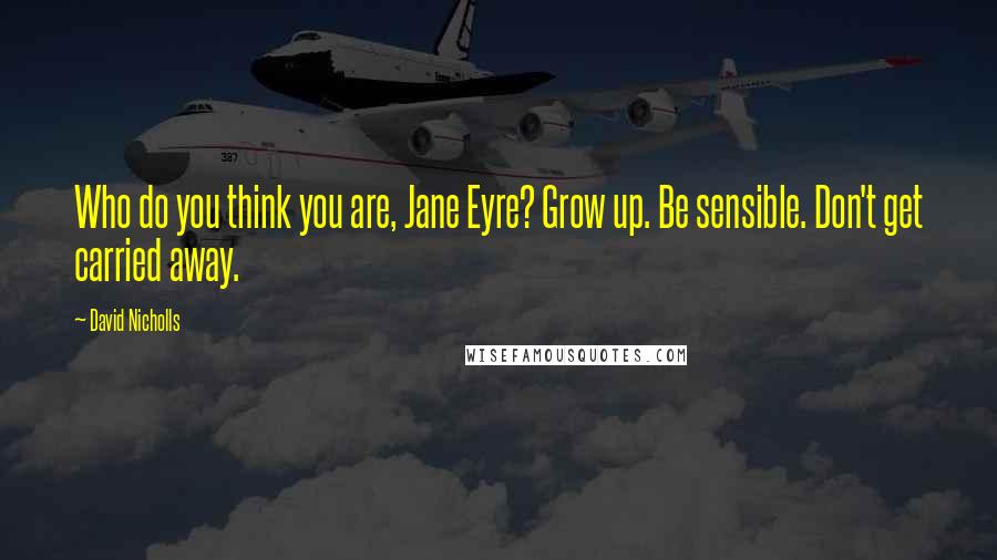 David Nicholls Quotes: Who do you think you are, Jane Eyre? Grow up. Be sensible. Don't get carried away.