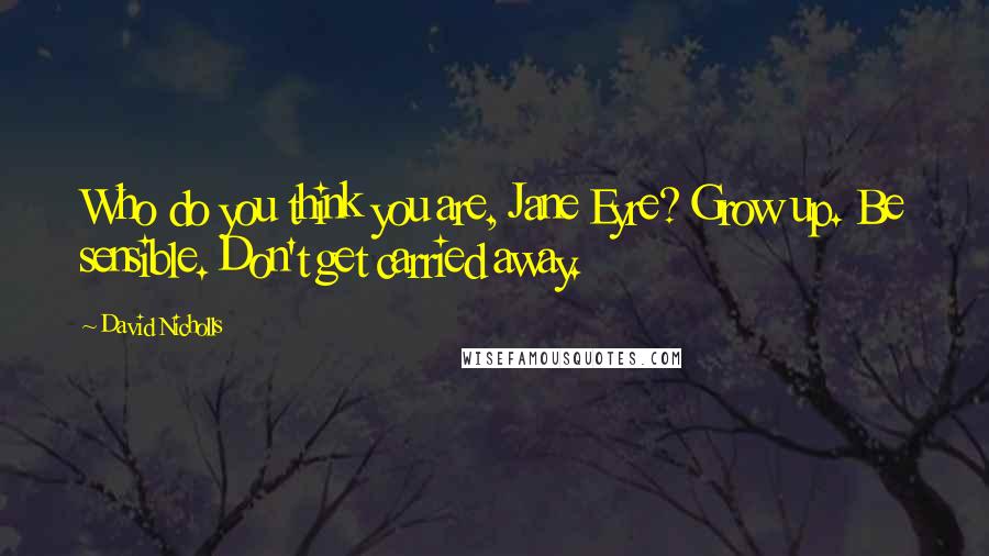 David Nicholls Quotes: Who do you think you are, Jane Eyre? Grow up. Be sensible. Don't get carried away.