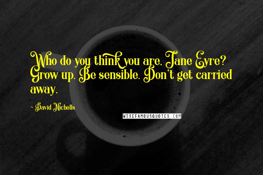 David Nicholls Quotes: Who do you think you are, Jane Eyre? Grow up. Be sensible. Don't get carried away.