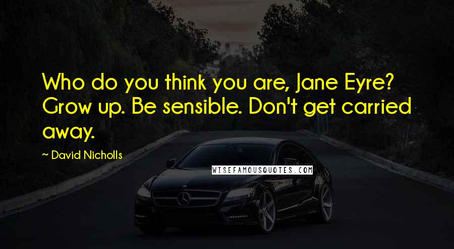 David Nicholls Quotes: Who do you think you are, Jane Eyre? Grow up. Be sensible. Don't get carried away.