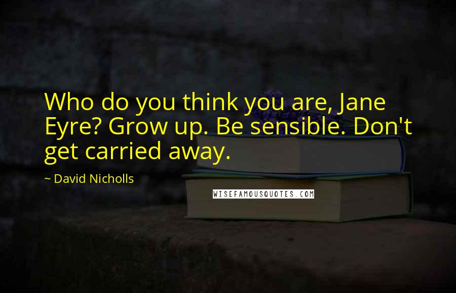 David Nicholls Quotes: Who do you think you are, Jane Eyre? Grow up. Be sensible. Don't get carried away.