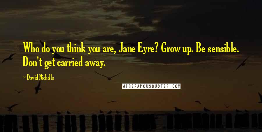 David Nicholls Quotes: Who do you think you are, Jane Eyre? Grow up. Be sensible. Don't get carried away.