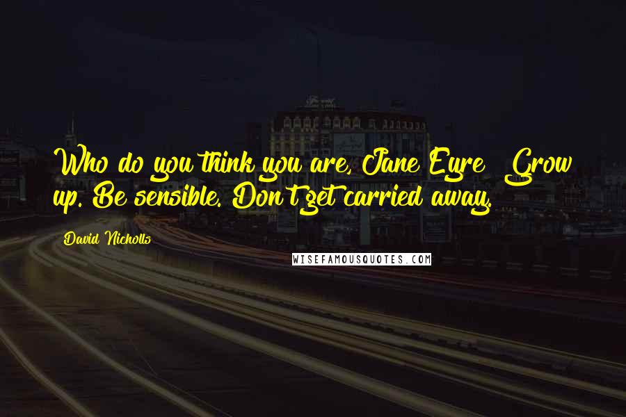 David Nicholls Quotes: Who do you think you are, Jane Eyre? Grow up. Be sensible. Don't get carried away.