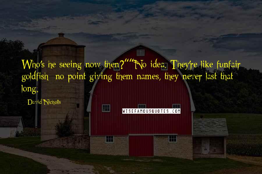 David Nicholls Quotes: Who's he seeing now then?""No idea. They're like funfair goldfish; no point giving them names, they never last that long.