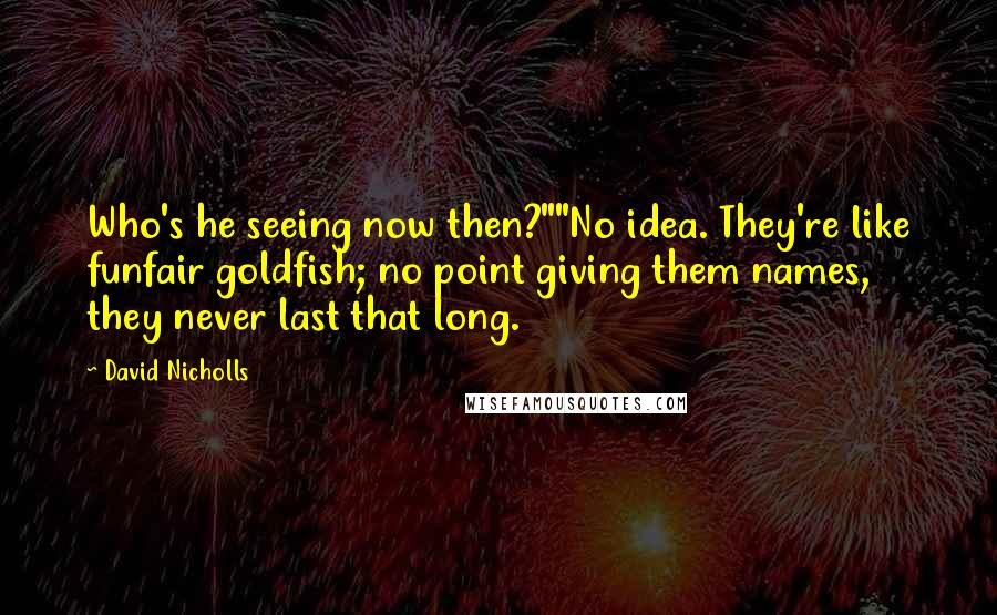 David Nicholls Quotes: Who's he seeing now then?""No idea. They're like funfair goldfish; no point giving them names, they never last that long.